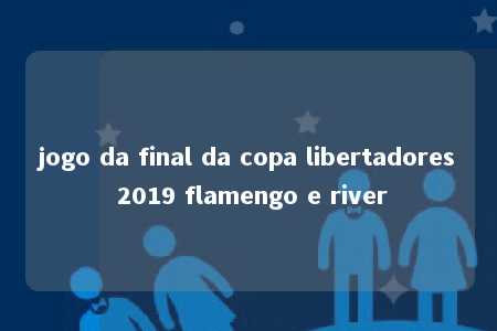 jogo da final da copa libertadores 2019 flamengo e river