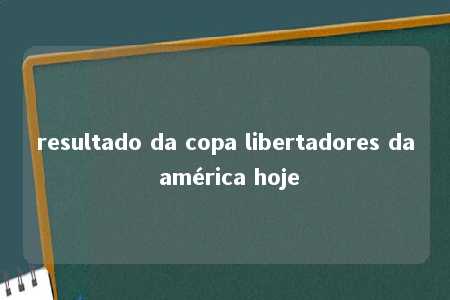 resultado da copa libertadores da américa hoje