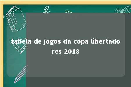 tabela de jogos da copa libertadores 2018