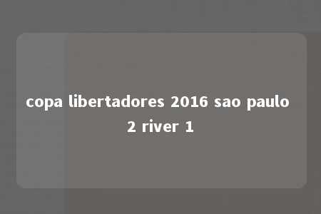 copa libertadores 2016 sao paulo 2 river 1