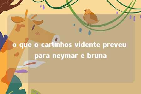 o que o carlinhos vidente preveu para neymar e bruna