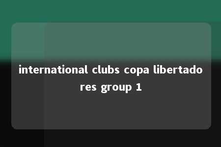 international clubs copa libertadores group 1