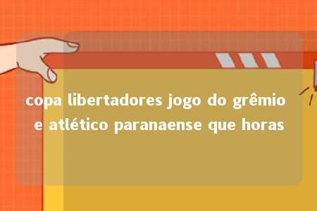 copa libertadores jogo do grêmio e atlético paranaense que horas