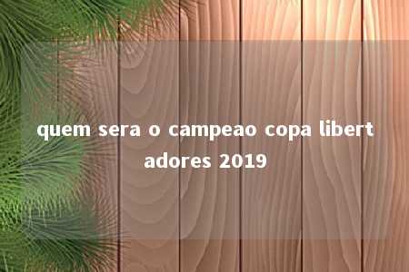 quem sera o campeao copa libertadores 2019