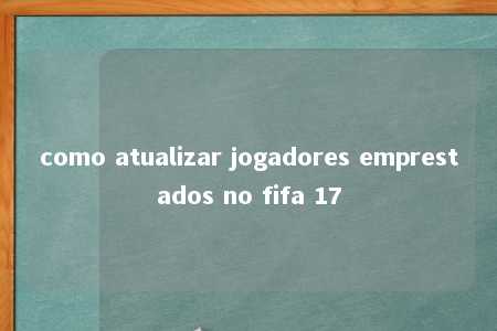 como atualizar jogadores emprestados no fifa 17