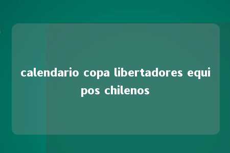 calendario copa libertadores equipos chilenos