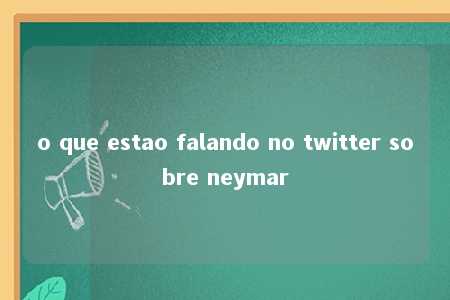 o que estao falando no twitter sobre neymar