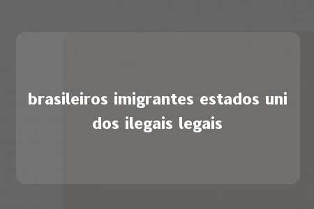 brasileiros imigrantes estados unidos ilegais legais