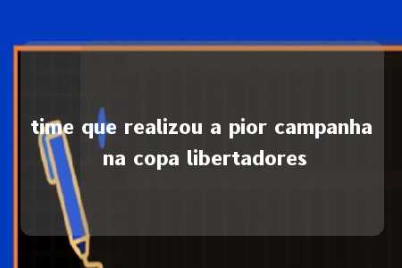 time que realizou a pior campanha na copa libertadores