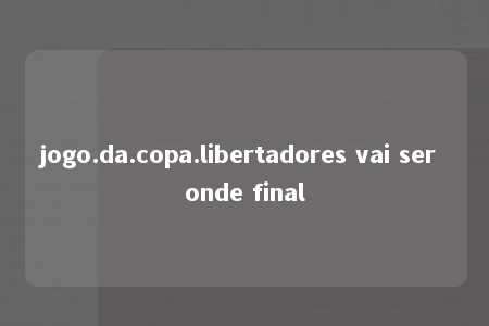 jogo.da.copa.libertadores vai ser onde final