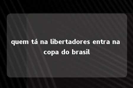 quem tá na libertadores entra na copa do brasil