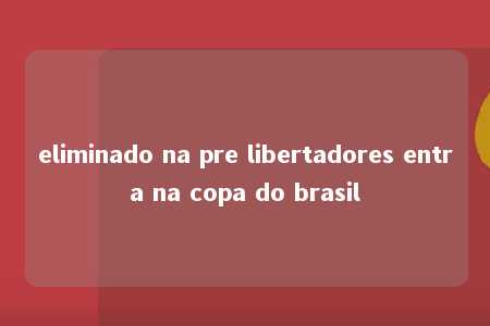 eliminado na pre libertadores entra na copa do brasil