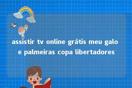 assistir tv online grátis meu galo e palmeiras copa libertadores