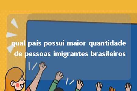 qual país possui maior quantidade de pessoas imigrantes brasileiros