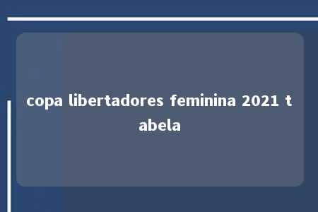 copa libertadores feminina 2021 tabela