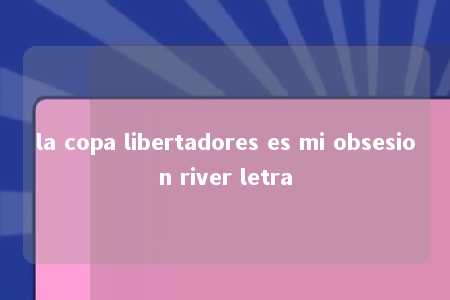 la copa libertadores es mi obsesion river letra