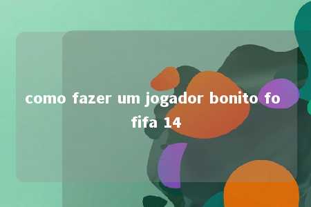 como fazer um jogador bonito fo fifa 14