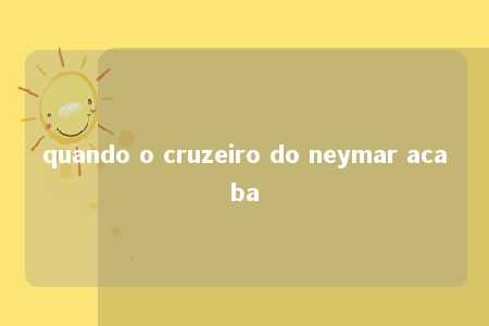 quando o cruzeiro do neymar acaba