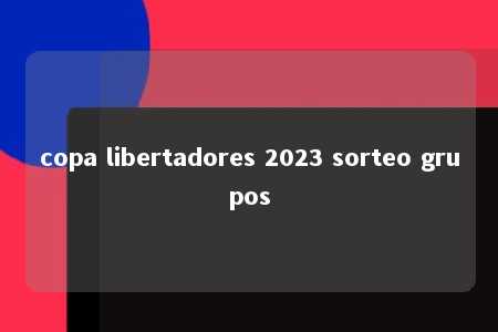 copa libertadores 2023 sorteo grupos