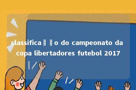 classificação do campeonato da copa libertadores futebol 2017