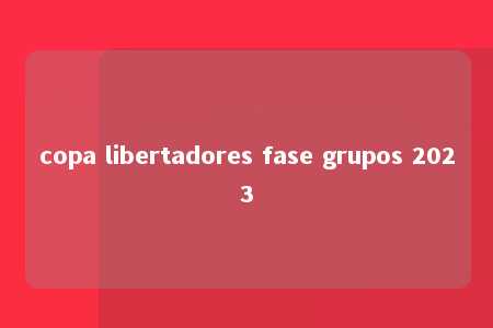 copa libertadores fase grupos 2023