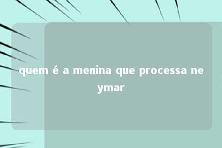 quem é a menina que processa neymar