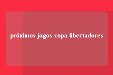 próximos jogos copa libertadores