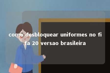 como desbloquear uniformes no fifa 20 versao brasileira