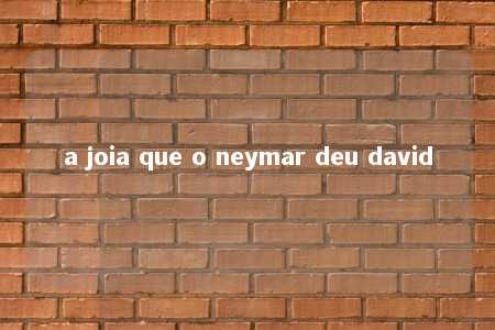 a joia que o neymar deu david