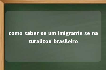 como saber se um imigrante se naturalizou brasileiro