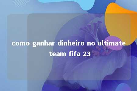 como ganhar dinheiro no ultimate team fifa 23