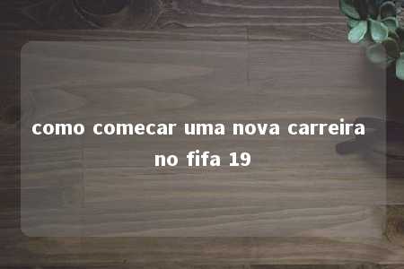 como comecar uma nova carreira no fifa 19