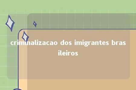 criminalizacao dos imigrantes brasileiros