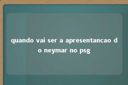 quando vai ser a apresentancao do neymar no psg