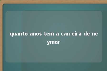 quanto anos tem a carreira de neymar