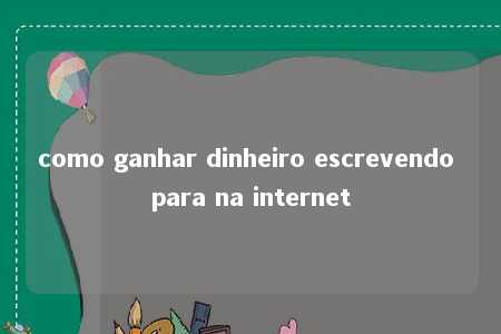 como ganhar dinheiro escrevendo para na internet