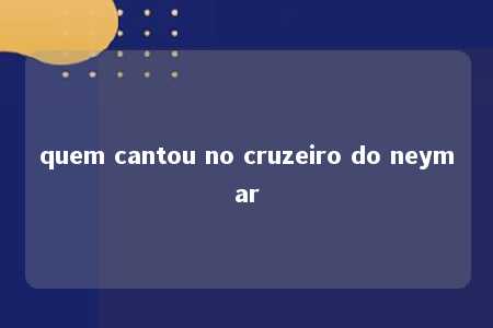 quem cantou no cruzeiro do neymar