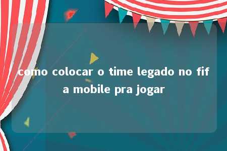 como colocar o time legado no fifa mobile pra jogar