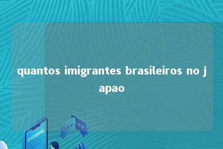 quantos imigrantes brasileiros no japao