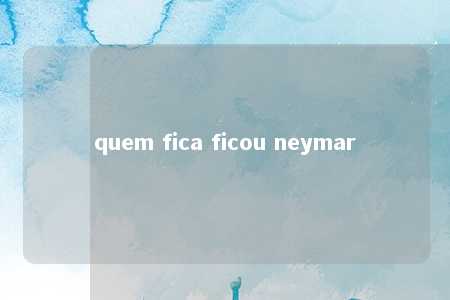 quem fica ficou neymar