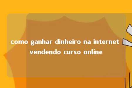 como ganhar dinheiro na internet vendendo curso online