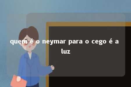 quem é o neymar para o cego é a luz