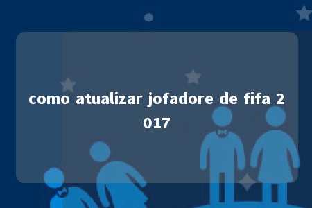 como atualizar jofadore de fifa 2017