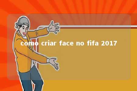 como criar face no fifa 2017