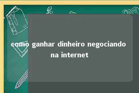 como ganhar dinheiro negociando na internet