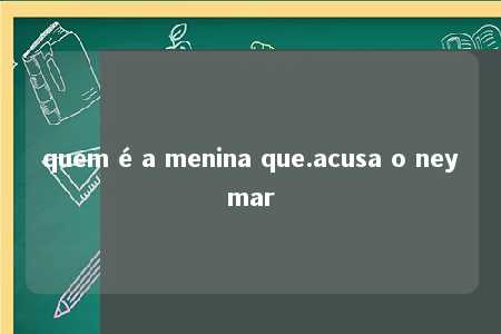 quem é a menina que.acusa o neymar