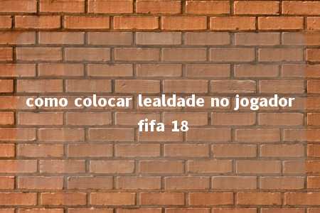 como colocar lealdade no jogador fifa 18