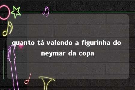 quanto tá valendo a figurinha do neymar da copa