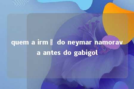 quem a irmã do neymar namorava antes do gabigol