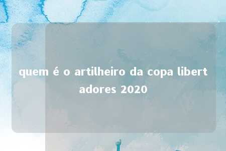 quem é o artilheiro da copa libertadores 2020